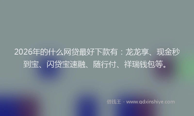 2026年的什么网贷最好下款有：龙龙享、现金秒到宝、闪贷宝速融、随行付、祥瑞钱包等。