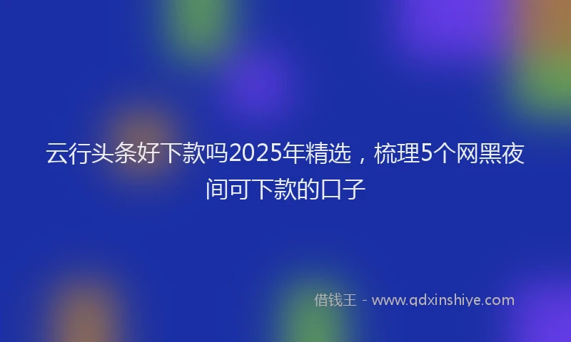 云行头条好下款吗2025年精选，梳理5个网黑夜间可下款的口子