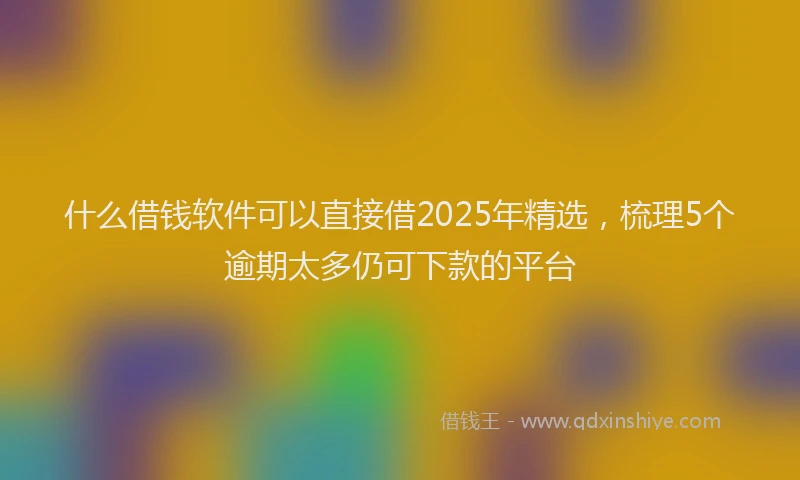 什么借钱软件可以直接借2025年精选，梳理5个逾期太多仍可下款的平台