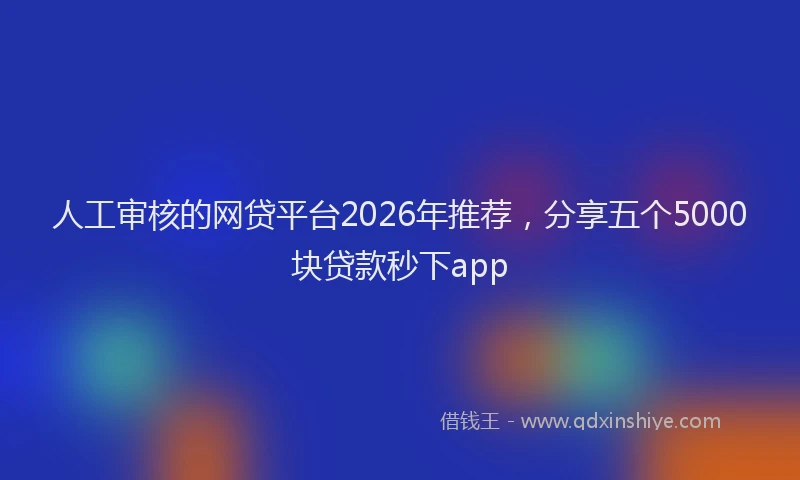 人工审核的网贷平台2026年推荐，分享五个5000块贷款秒下app