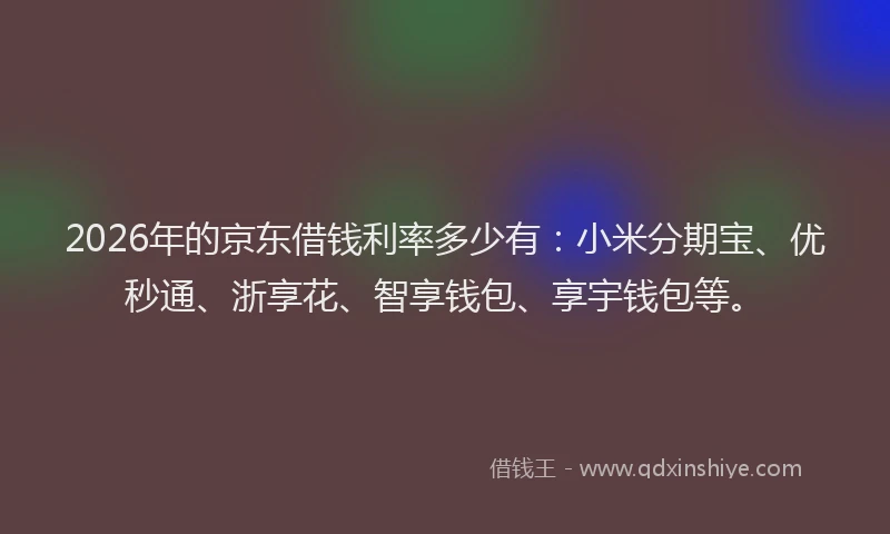 2026年的京东借钱利率多少有：小米分期宝、优秒通、浙享花、智享钱包、享宇钱包等。