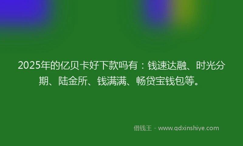 2025年的亿贝卡好下款吗有：钱速达融、时光分期、陆金所、钱满满、畅贷宝钱包等。