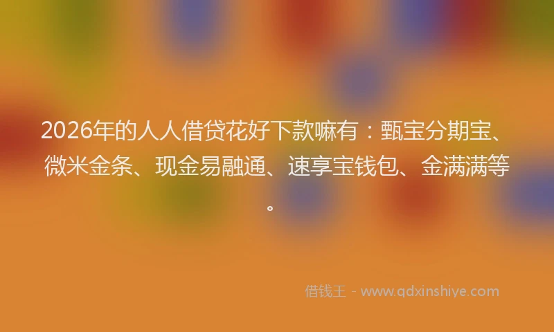 2026年的人人借贷花好下款嘛有：甄宝分期宝、微米金条、现金易融通、速享宝钱包、金满满等。