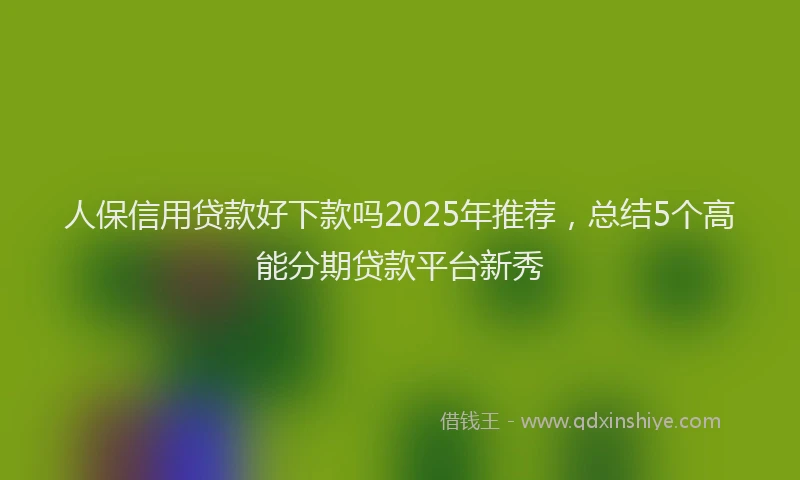 人保信用贷款好下款吗2025年推荐，总结5个高能分期贷款平台新秀