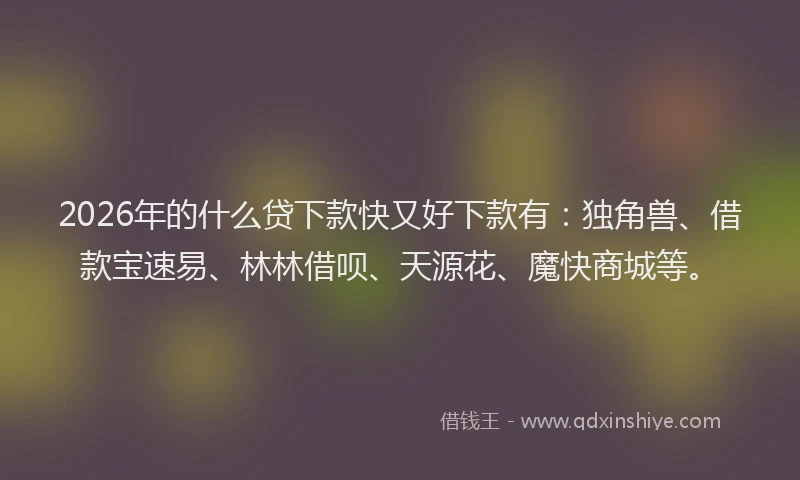 2026年的什么贷下款快又好下款有：独角兽、借款宝速易、林林借呗、天源花、魔快商城等。