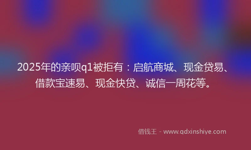 2025年的亲呗q1被拒有:启航商城、现金贷易、借款宝速易、现金快贷、诚信一周花等。