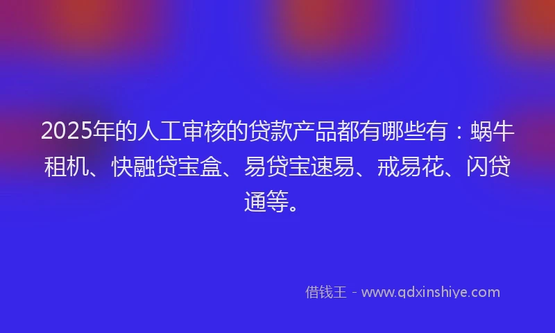 2025年的人工审核的贷款产品都有哪些有：蜗牛租机、快融贷宝盒、易贷宝速易、戒易花、闪贷通等。