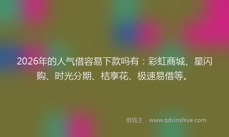 2026年的人气借容易下款吗有:彩虹商城、星闪购、时光分期、桔享花、极速易借等。