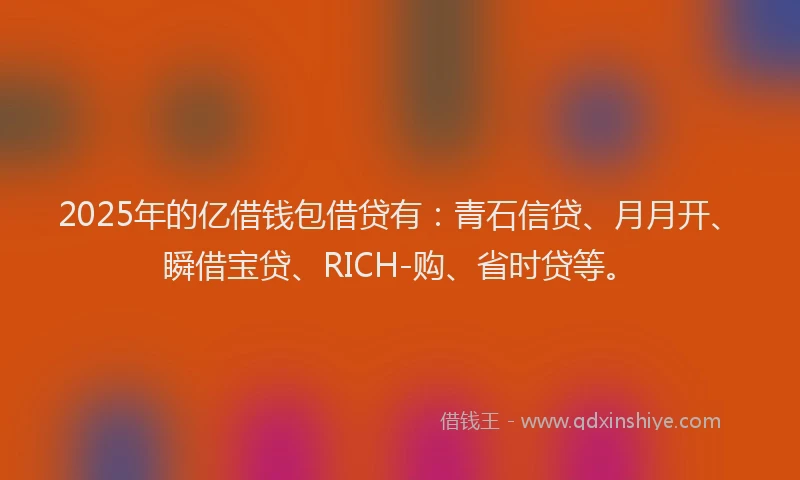 2025年的亿借钱包借贷有：青石信贷、月月开、瞬借宝贷、RICH-购、省时贷等。
