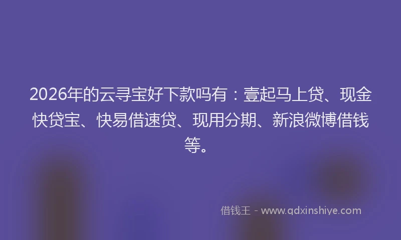 2026年的云寻宝好下款吗有：壹起马上贷、现金快贷宝、快易借速贷、现用分期、新浪微博借钱等。