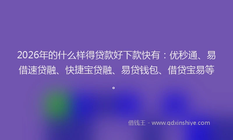 2026年的什么样得贷款好下款快有：优秒通、易借速贷融、快捷宝贷融、易贷钱包、借贷宝易等。