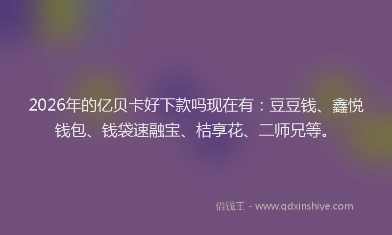 2026年的亿贝卡好下款吗现在有：豆豆钱、鑫悦钱包、钱袋速融宝、桔享花、二师兄等。