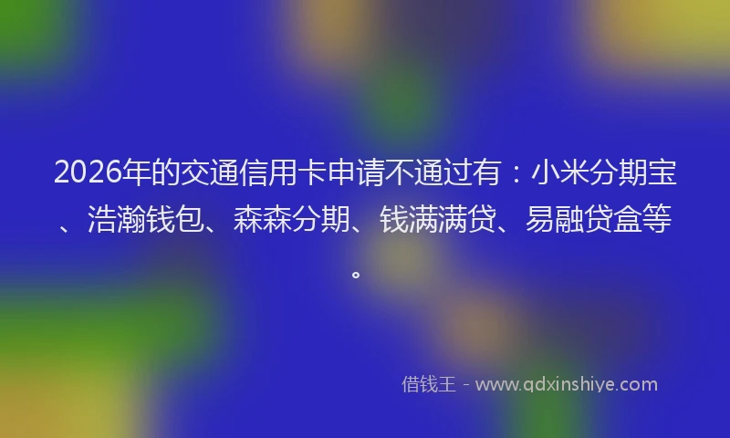 2026年的交通信用卡申请不通过有：小米分期宝、浩瀚钱包、森森分期、钱满满贷、易融贷盒等。