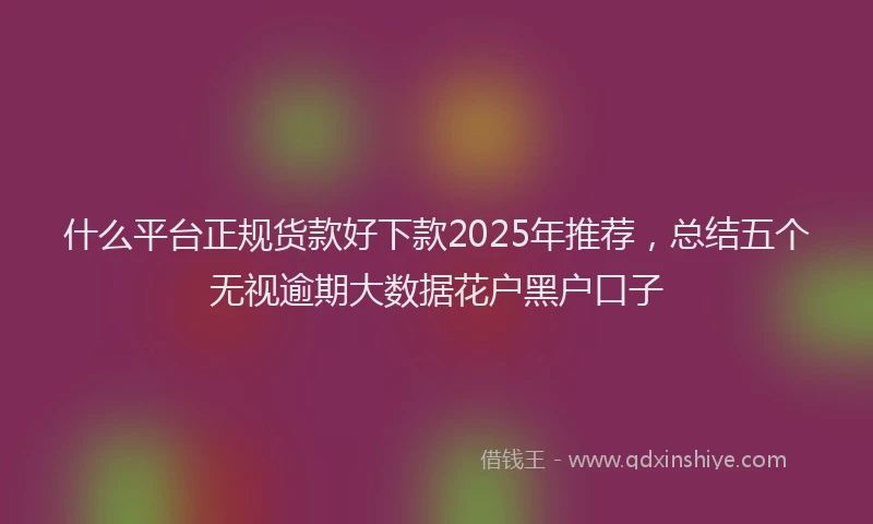 什么平台正规货款好下款2025年推荐，总结五个无视逾期大数据花户黑户口子