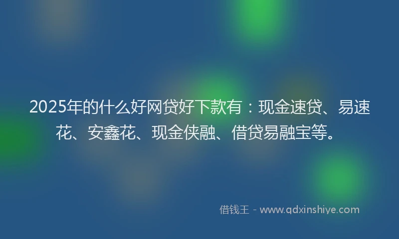 2025年的什么好网贷好下款有：现金速贷、易速花、安鑫花、现金侠融、借贷易融宝等。