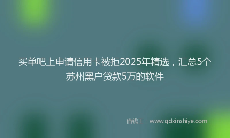 买单吧上申请信用卡被拒2025年精选，汇总5个苏州黑户贷款5万的软件