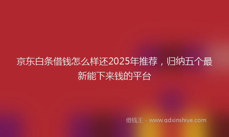 京东白条借钱怎么样还2025年推荐，归纳五个最新能下来钱的平台