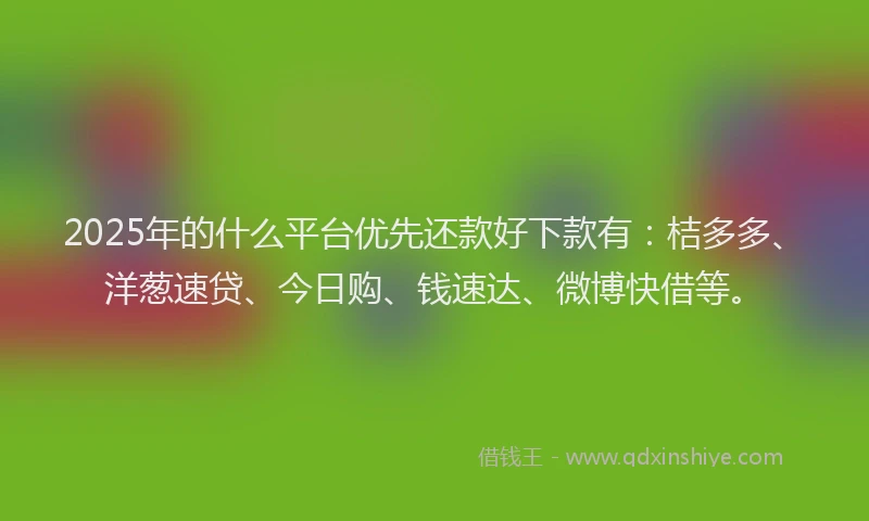 2025年的什么平台优先还款好下款有:桔多多、洋葱速贷、今日购、钱速达、微博快借等。
