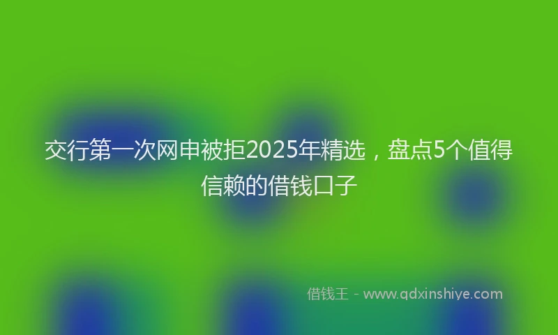 交行第一次网申被拒2025年精选，盘点5个值得信赖的借钱口子