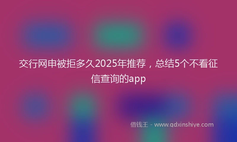 交行网申被拒多久2025年推荐，总结5个不看征信查询的app