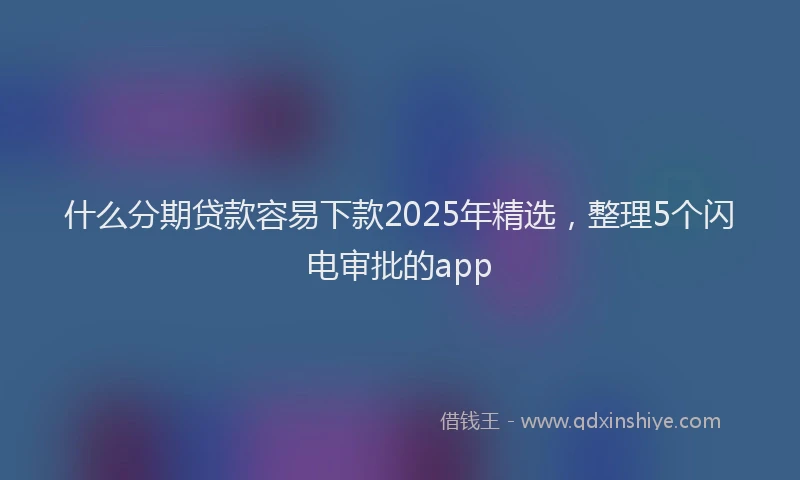 什么分期贷款容易下款2025年精选，整理5个闪电审批的app