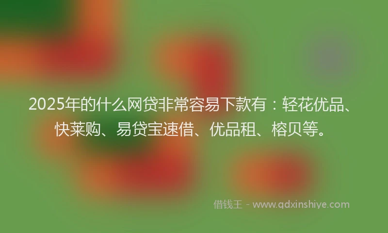 2025年的什么网贷非常容易下款有：轻花优品、快莱购、易贷宝速借、优品租、榕贝等。