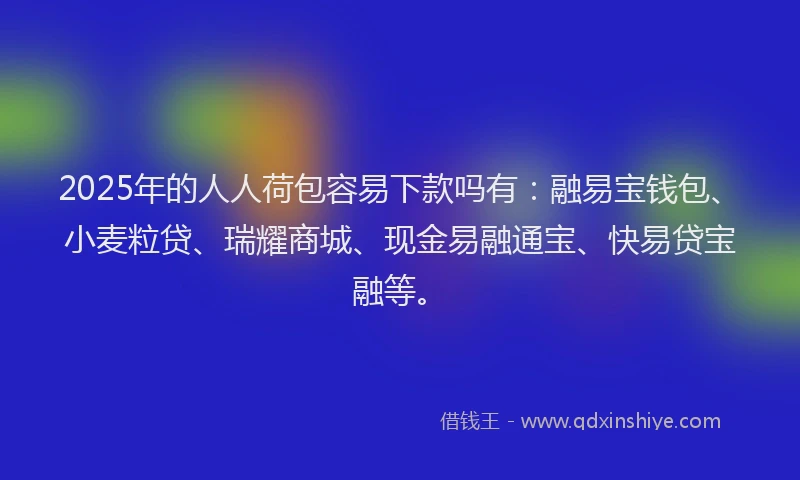 2025年的人人荷包容易下款吗有:融易宝钱包、小麦粒贷、瑞耀商城、现金易融通宝、快易贷宝融等。