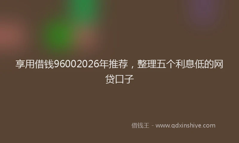 享用借钱96002026年推荐,整理五个利息低的网贷口子