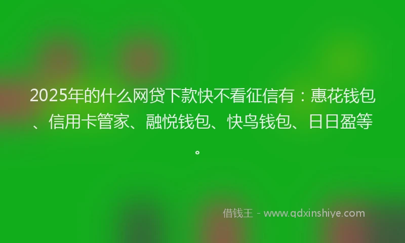 2025年的什么网贷下款快不看征信有：惠花钱包、信用卡管家、融悦钱包、快鸟钱包、日日盈等。