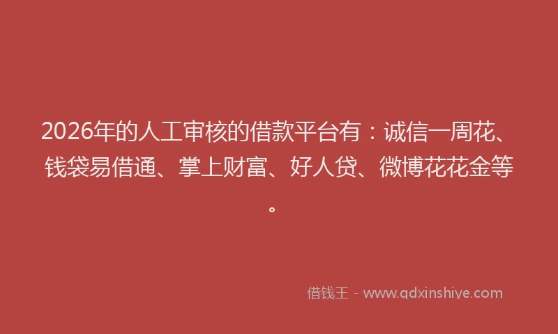 2026年的人工审核的借款平台有：诚信一周花、钱袋易借通、掌上财富、好人贷、微博花花金等。