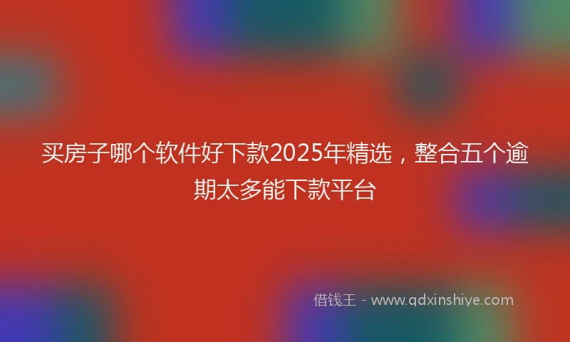 买房子哪个软件好下款2025年精选，整合五个逾期太多能下款平台