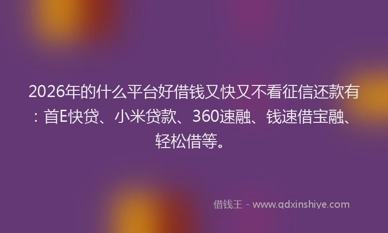 2026年的什么平台好借钱又快又不看征信还款有:首E快贷、小米贷款、360速融、钱速借宝融、轻松借等。