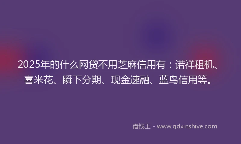 2025年的什么网贷不用芝麻信用有：诺祥租机、喜米花、瞬下分期、现金速融、蓝鸟信用等。