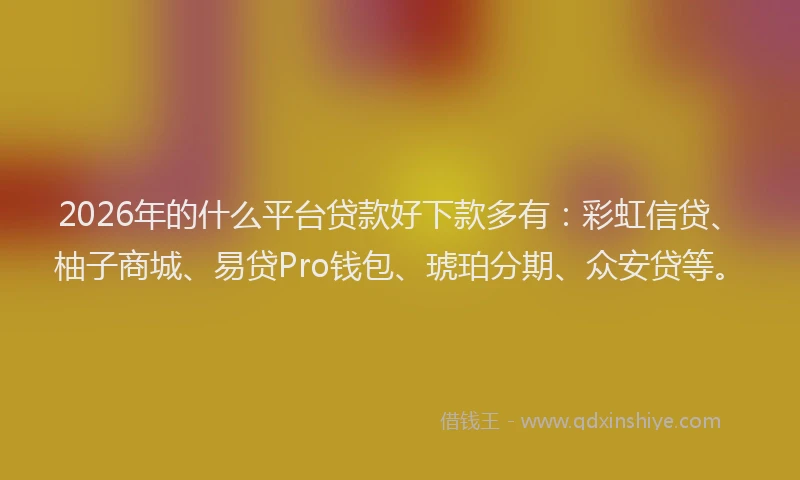2026年的什么平台贷款好下款多有：彩虹信贷、柚子商城、易贷Pro钱包、琥珀分期、众安贷等。