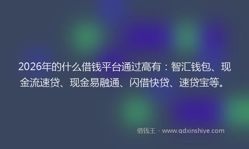 2026年的什么借钱平台通过高有：智汇钱包、现金流速贷、现金易融通、闪借快贷、速贷宝等。