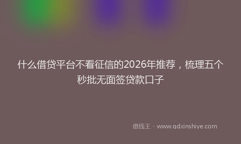 什么借贷平台不看征信的2026年推荐，梳理五个秒批无面签贷款口子