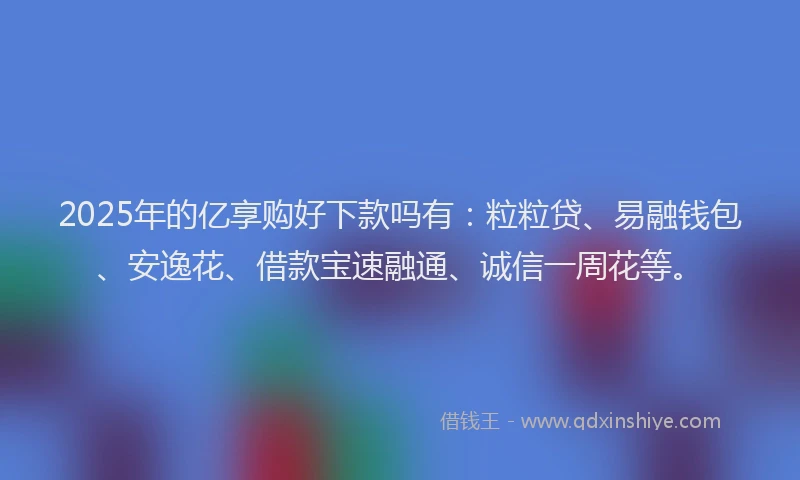 2025年的亿享购好下款吗有:粒粒贷、易融钱包、安逸花、借款宝速融通、诚信一周花等。