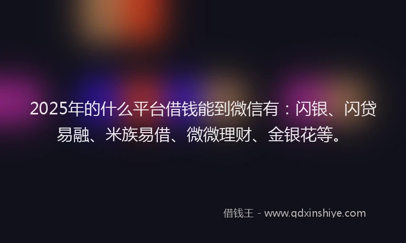 2025年的什么平台借钱能到微信有：闪银、闪贷易融、米族易借、微微理财、金银花等。