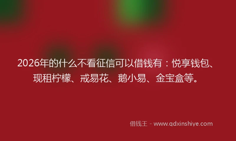 2026年的什么不看征信可以借钱有：悦享钱包、现租柠檬、戒易花、鹅小易、金宝盒等。