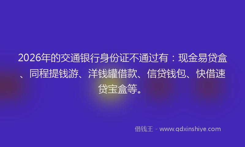 2026年的交通银行身份证不通过有：现金易贷盒、同程提钱游、洋钱罐借款、信贷钱包、快借速贷宝盒等。