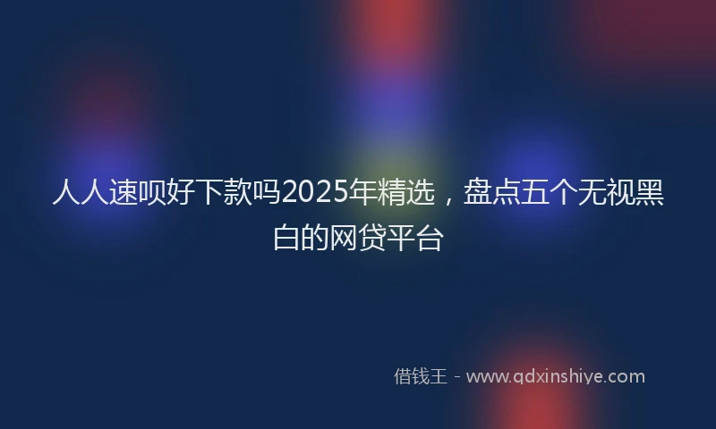 人人速呗好下款吗2025年精选，盘点五个无视黑白的网贷平台