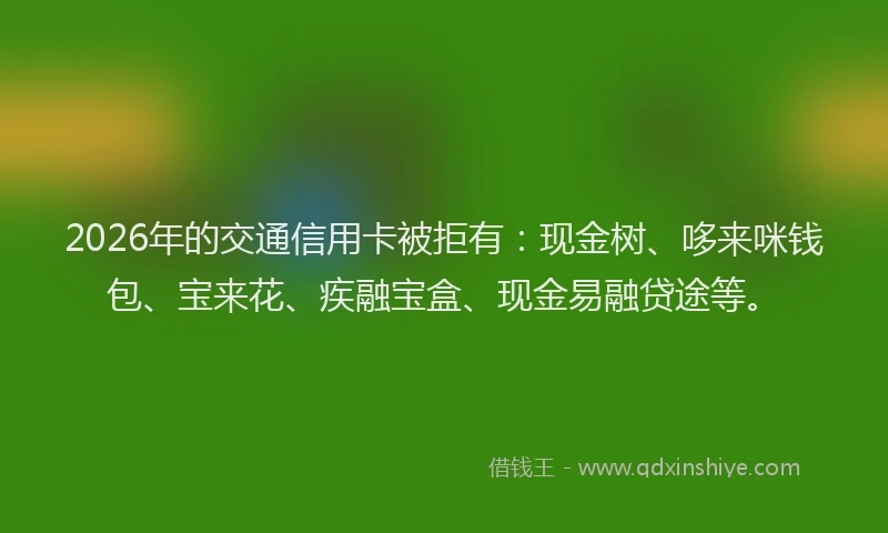 2026年的交通信用卡被拒有：现金树、哆来咪钱包、宝来花、疾融宝盒、现金易融贷途等。