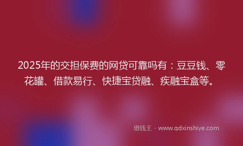 2025年的交担保费的网贷可靠吗有：豆豆钱、零花罐、借款易行、快捷宝贷融、疾融宝盒等。