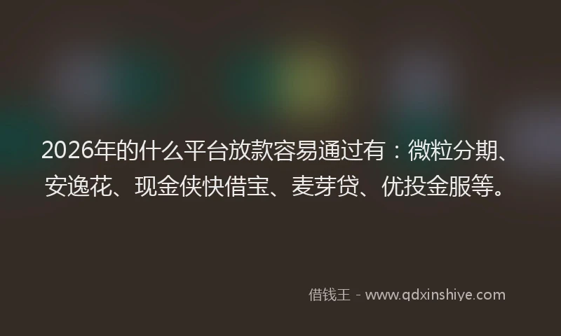 2026年的什么平台放款容易通过有:微粒分期、安逸花、现金侠快借宝、麦芽贷、优投金服等。