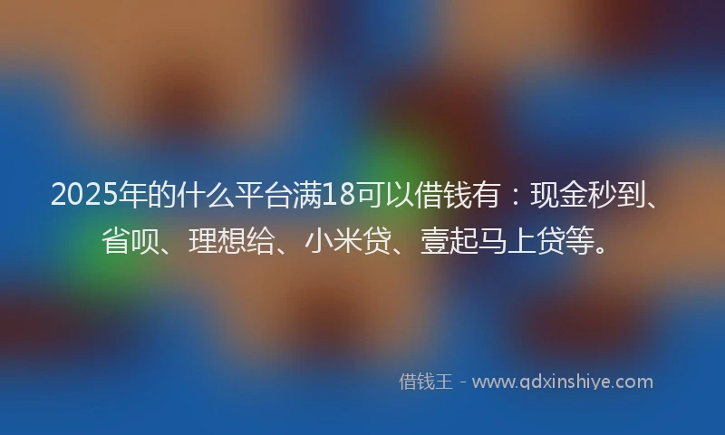 2025年的什么平台满18可以借钱有：现金秒到、省呗、理想给、小米贷、壹起马上贷等。