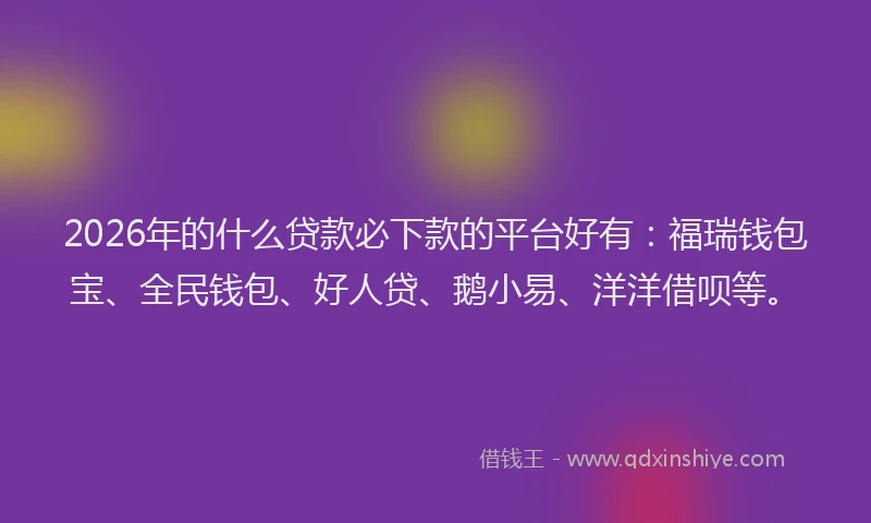 2026年的什么贷款必下款的平台好有：福瑞钱包宝、全民钱包、好人贷、鹅小易、洋洋借呗等。