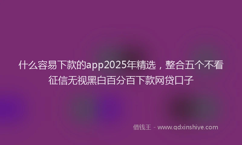 什么容易下款的app2025年精选，整合五个不看征信无视黑白百分百下款网贷口子