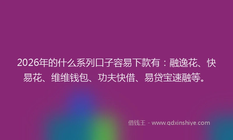 2026年的什么系列口子容易下款有:融逸花、快易花、维维钱包、功夫快借、易贷宝速融等。