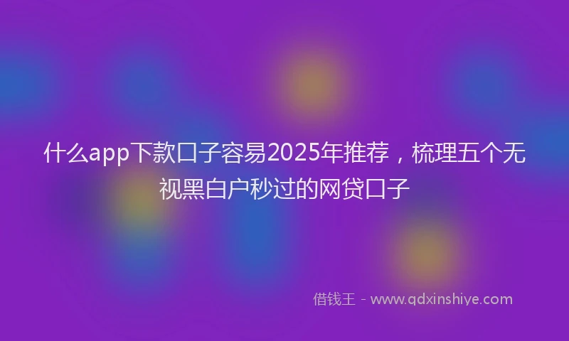 什么app下款口子容易2025年推荐，梳理五个无视黑白户秒过的网贷口子
