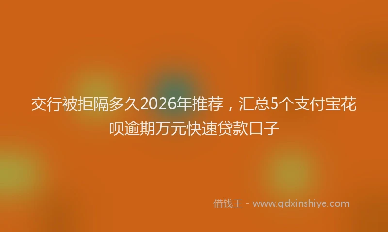 交行被拒隔多久2026年推荐，汇总5个支付宝花呗逾期万元快速贷款口子